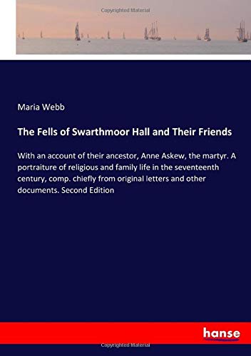 The Fells of Swarthmoor Hall and Their Friends: With an account of their ancestor, Anne Askew, the martyr. A portraiture of religious and family life ... letters and other documents. Second Edition