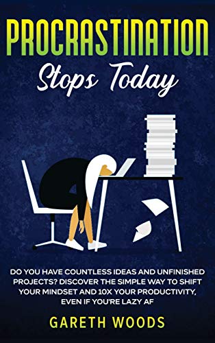 Procrastination Stops Today: Do You Have Countless Ideas and Unfinished Projects? Discover the Simple Way to Shift Your Mindset and Increase Your Productivity by 10X, Even If you're Lazy AF