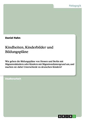 Kindheiten, Kinderbilder und Bildungspläne: Wie gehen die Bildungspläne von Hessen und Berlin mit Migrantenkindern oder Kindern mit ... sie dabei Unterschiede zu deutschen Kindern?