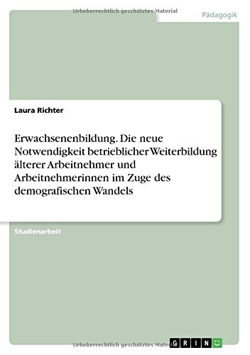 Erwachsenenbildung. Die neue Notwendigkeit betrieblicher Weiterbildung älterer Arbeitnehmer und Arbeitnehmerinnen im Zuge des demografischen Wandels