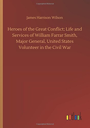Heroes of the Great Conflict; Life and Services of William Farrar Smith, Major General, United States Volunteer in the Civil War