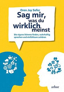 Sag mir, was du wirklich meinst: Die eigene Stimme finden, wahrhaftig sprechen und einfühlsam zuhören