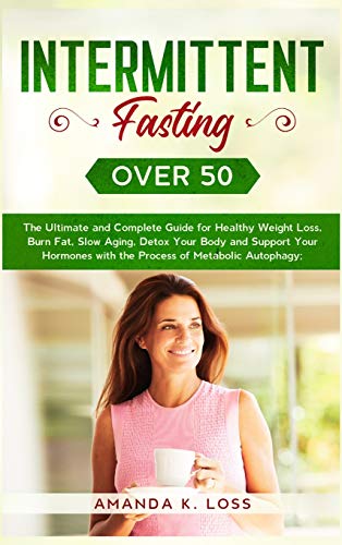 INTERMITTENT FASTING OVER 50: The Ultimate and Complete Guide for Healthy Weight Loss, Burn Fat, Slow Aging, Detox Your Body and Support Your Hormones with the Process of Metabolic Autophagy