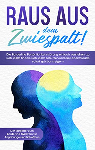 Raus aus dem Zwiespalt! Die Borderline Persönlichkeitsstörung einfach verstehen, zu sich selbst finden, sich selbst schützen und die Lebensfreude ... für Angehörige und Betroffene