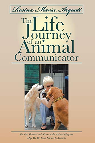 Rosina Maria Arquati: The Life Journey of an Animal Communicator: For Our Brothers and Sisters in the Animal Kingdom May We Be Truer Friends to Animals