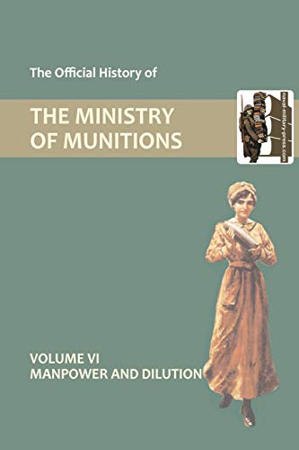 The Official History of THE MINISTRY OF MUNITIONS VOLUME VI Manpower and Dilution