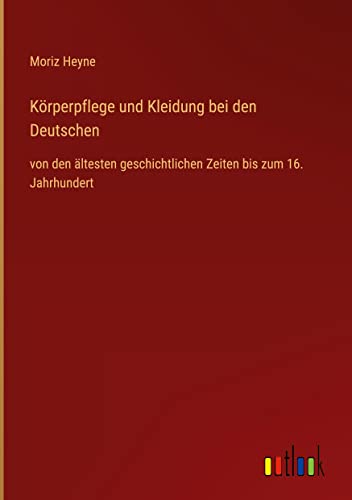 Körperpflege und Kleidung bei den Deutschen: von den ältesten geschichtlichen Zeiten bis zum 16. Jahrhundert