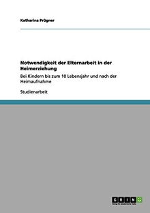 Notwendigkeit der Elternarbeit in der Heimerziehung: Bei Kindern bis zum 10 Lebensjahr und nach der Heimaufnahme