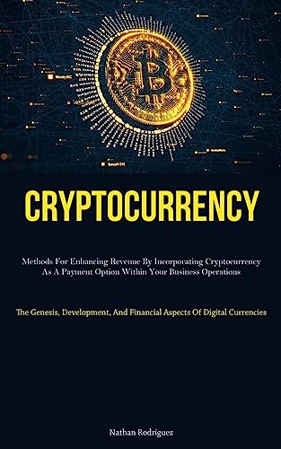 Cryptocurrency: Methods For Enhancing Revenue By Incorporating Cryptocurrency As A Payment Option Within Your Business Operations (The Genesis, ... And Financial Aspects Of Digital Currencies)