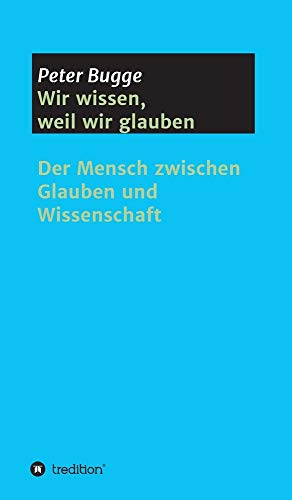 Wir wissen, weil wir glauben: Der Mensch zwischen Glauben und Wissenschaft