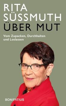 Über Mut: Vom Zupacken, Durchhalten und Loslassen: Vom Zupacken, Durchhalten und Loslassen. Appell einer deutschen Politikerin: Verantwortung ... Für ein politisches Engagement mit Courage