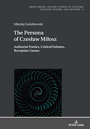 The Persona of Czeslaw Milosz: Authorial Poetics, Critical Debates, Reception Games (Cross-roads, Band 11)