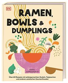 Ramen, Bowls und Dumplings: Über 60 Rezepte mit selbstgemachten Nudeln, Teigtaschen und anderen asiatischen Gaumenfreuden