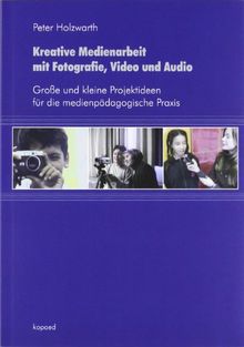Kreative Medienarbeit mit Fotografie, Video und Audio: Große und kleine Projektideen für die medienpädagogische Praxis