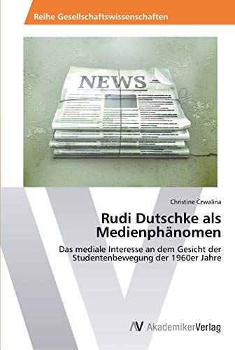 Rudi Dutschke als Medienphänomen: Das mediale Interesse an dem Gesicht der Studentenbewegung der 1960er Jahre