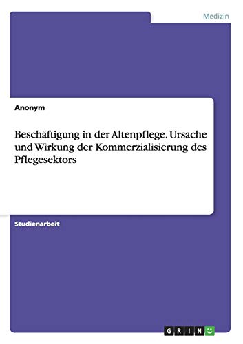 Beschäftigung in der Altenpflege. Ursache und Wirkung der Kommerzialisierung des Pflegesektors