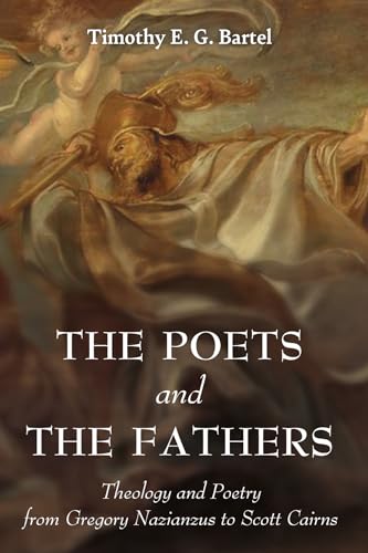 The Poets and the Fathers: Theology and Poetry from Gregory Nazianzus to Scott Cairns