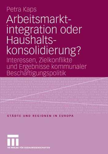 Arbeitsmarktintegration oder Haushaltskonsolidierung?: Interessen, Zielkonflikte und Ergebnisse kommunaler Beschäftigungspolitik (Städte & Regionen in Europa)