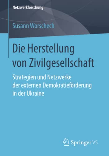 Die Herstellung von Zivilgesellschaft: Strategien und Netzwerke der externen Demokratieförderung in der Ukraine (Netzwerkforschung)