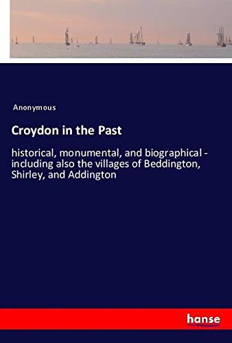 Croydon in the Past: historical, monumental, and biographical - including also the villages of Beddington, Shirley, and Addington
