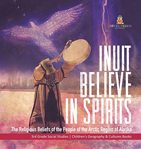 Inuit Believe in Spirits: The Religious Beliefs of the People of the Arctic Region of Alaska 3rd Grade Social Studies Children's Geography & Cultures Books