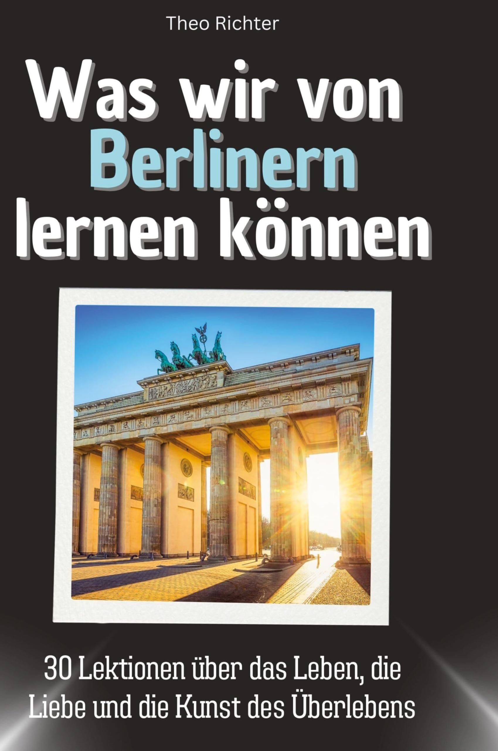 Was wir von Berlinern lernen können: 30 Lektionen über das Leben, die Liebe und die Kunst des Überlebens
