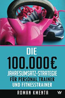 Die 100.000 € Jahresumsatz-Strategie für Personal Trainer und Fitness Trainer: Was Sie außer Knowhow über Trainingslehre, HIIT und Physiologie brauchen, um als Sport Trainer sehr gut zu verdienen