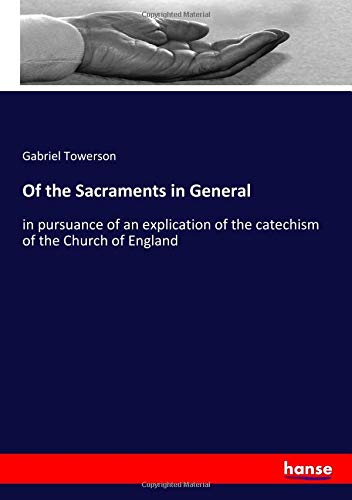Of the Sacraments in General: in pursuance of an explication of the catechism of the Church of England
