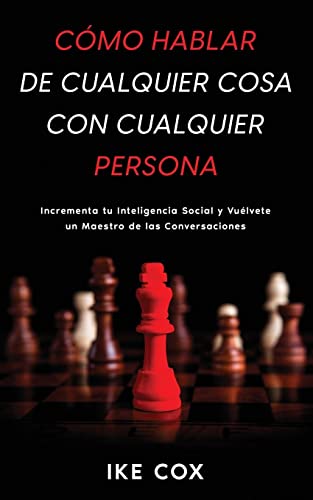 Cómo Hablar de Cualquier Cosa con Cualquier Persona: Incrementa tu Inteligencia Social y Vuélvete un Maestro de las Conversaciones