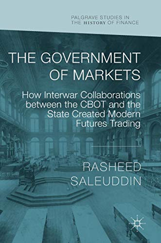 The Government of Markets: How Interwar Collaborations between the CBOT and the State Created Modern Futures Trading (Palgrave Studies in the History of Finance)