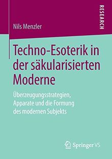 Techno-Esoterik in der säkularisierten Moderne: Überzeugungsstrategien, Apparate und die Formung des modernen Subjekts