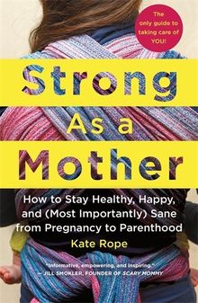 Strong as a Mother: How to Stay Healthy, Happy, and (Most Importantly) Sane from Pregnancy to Parenthood: the Only Guide to Taking Care of You!