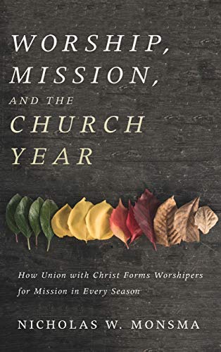 Worship, Mission, and the Church Year: How Union with Christ Forms Worshipers for Mission in Every Season