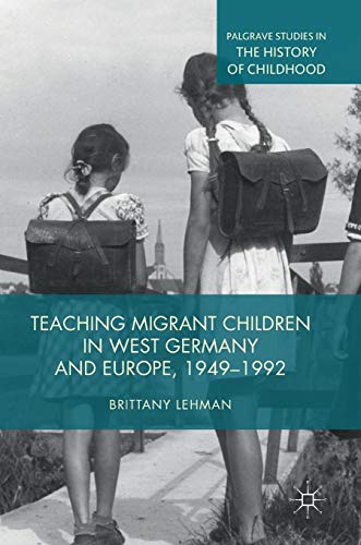 Teaching Migrant Children in West Germany and Europe, 1949–1992 (Palgrave Studies in the History of Childhood)