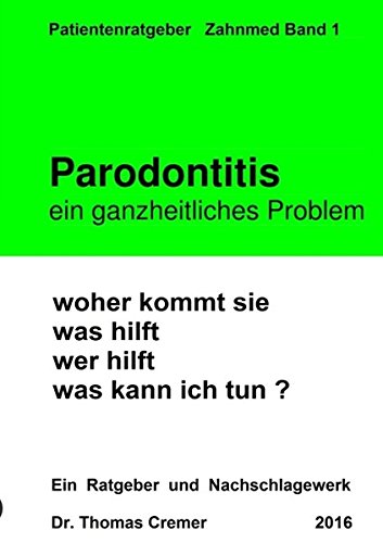 Parodontitis ein ganzheitliches Problem: woher kommt sie. was hilft. wer hilft. was kann ich tun ? Ein Patientenratgeber und Nachschlagewerk für Betroffene