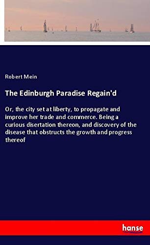 The Edinburgh Paradise Regain'd: Or, the city set at liberty, to propagate and improve her trade and commerce. Being a curious disertation thereon, ... obstructs the growth and progress thereof