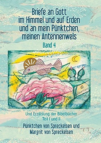 Briefe an Gott im Himmel und auf Erden und an mein Pünktchen, meinen Antennenwels und Erzählung der Bibelbücher- Band 4: Und Erzählung der Bibelbücher Teil I und Teil II