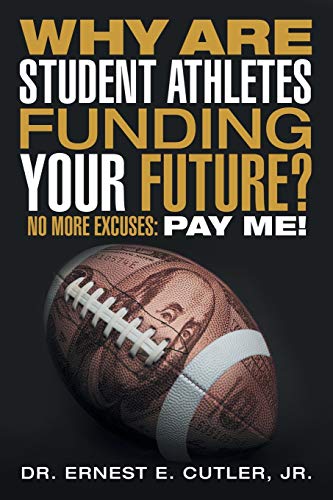 Cutler Jr., Dr. Ernest E. Why Are Student Athletes Funding Your Future?, No More Excuses, Pay Me!