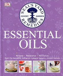 Neal's Yard Remedies Essential Oils: Restore * Rebalance * Revitalize * Feel the Benefits * Enhance Natural Beauty * Create Blends (Dk)