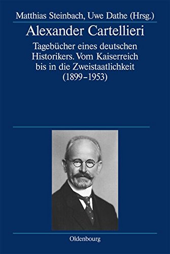 Alexander Cartellieri: Tagebücher eines deutschen Historikers. Vom Kaiserreich bis in die Zweistaatlichkeit (1899-1953) (Deutsche Geschichtsquellen des 19. und 20. Jahrhunderts, Band 69)