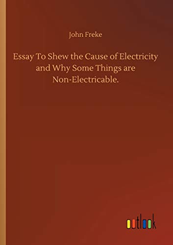 Essay To Shew the Cause of Electricity and Why Some Things are Non-Electricable.
