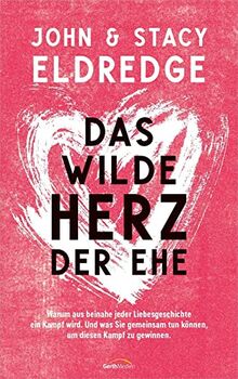 Das wilde Herz der Ehe: Warum aus beinahe jeder Liebesgeschichte ein Kampf wird. Und was Sie gemeinsam tun, um diesen Kampf zu gewinnen.