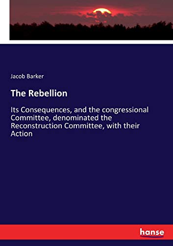 The Rebellion: Its Consequences, and the congressional Committee, denominated the Reconstruction Committee, with their Action