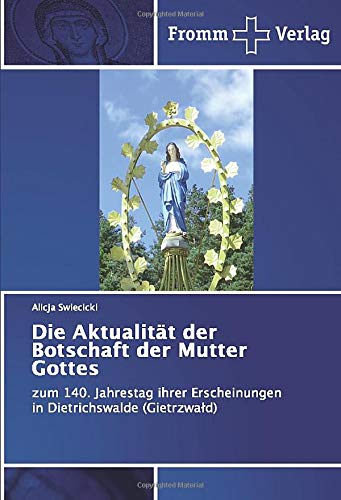 Die Aktualität der Botschaft der Mutter Gottes: zum 140. Jahrestag ihrer Erscheinungen in Dietrichswalde (Gietrzwałd): zum 140. Jahrestag ihrer Erscheinungen in Dietrichswalde (Gietrzwald)