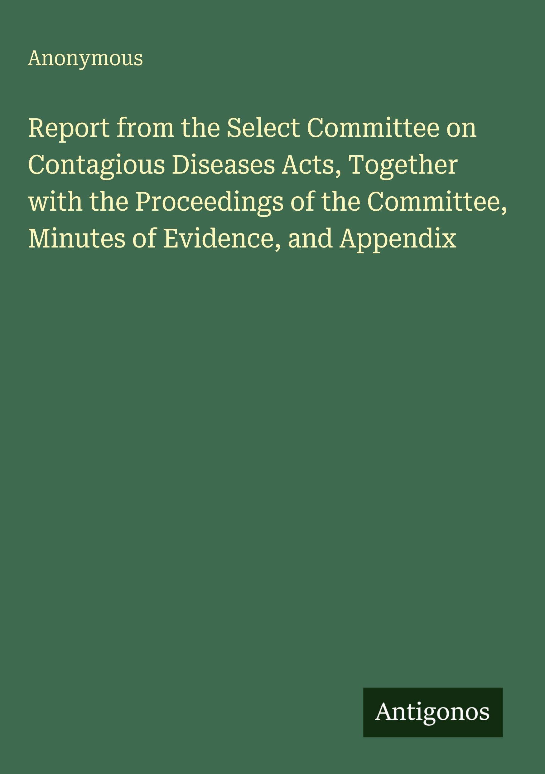 Report from the Select Committee on Contagious Diseases Acts, Together with the Proceedings of the Committee, Minutes of Evidence, and Appendix
