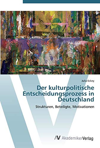 Der kulturpolitische Entscheidungsprozess in Deutschland: Strukturen, Beteiligte, Motivationen