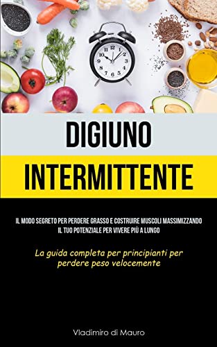 Digiuno Intermittente: Il modo segreto per perdere grasso e costruire muscoli massimizzando il tuo potenziale per vivere più a lungo (La guida completa per principianti per perdere peso velocemente)