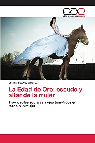 La Edad de Oro: escudo y altar de la mujer: Tipos, roles sociales y ejes temáticos en torno a la mujer