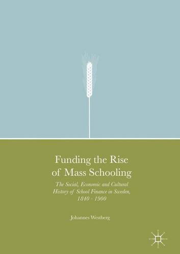 Funding the Rise of Mass Schooling: The Social, Economic and Cultural History of School Finance in Sweden, 1840 - 1900