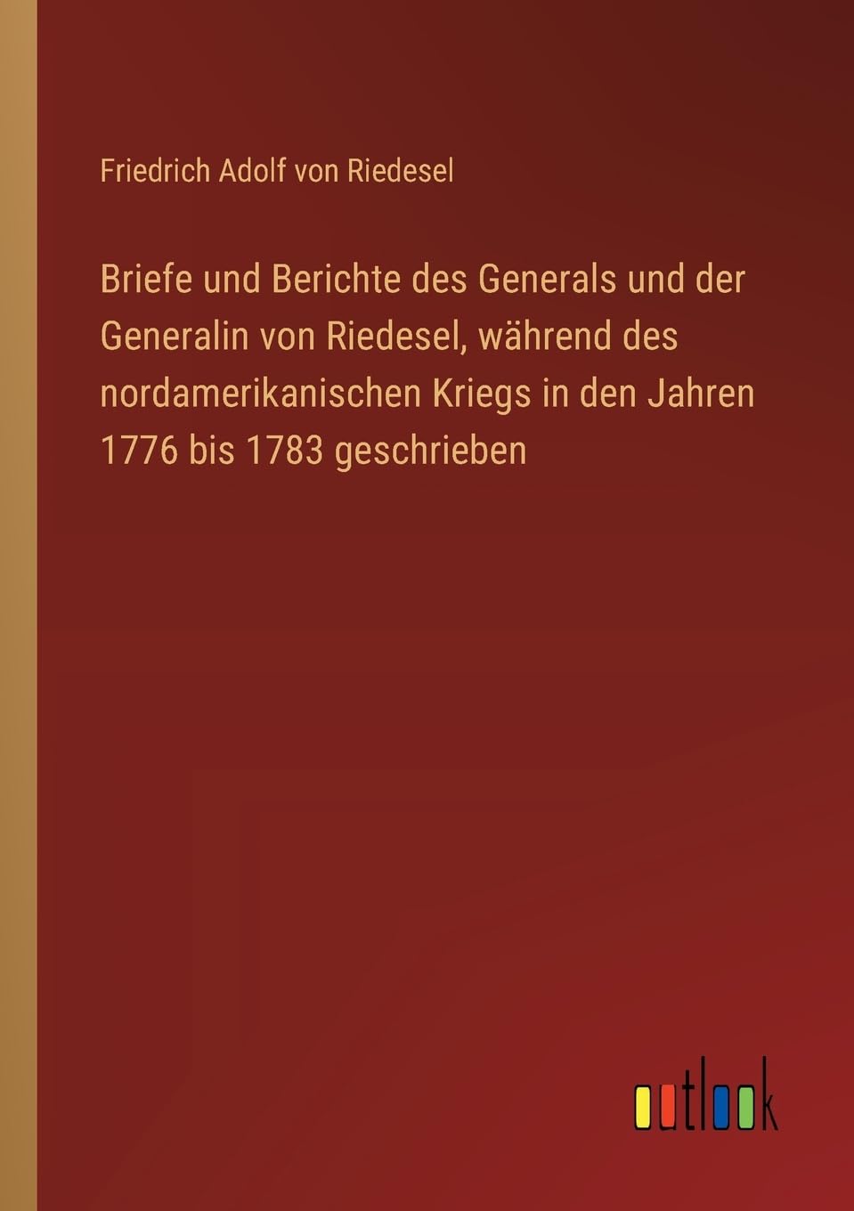 Briefe und Berichte des Generals und der Generalin von Riedesel, während des nordamerikanischen Kriegs in den Jahren 1776 bis 1783 geschrieben